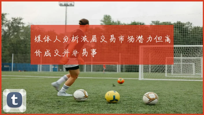 媒体人分析浓眉交易市场潜力但高价成交并非易事