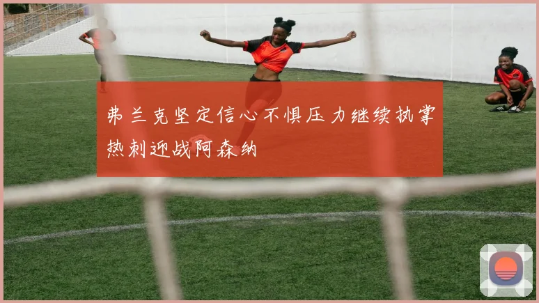 弗兰克坚定信心不惧压力继续执掌热刺迎战阿森纳