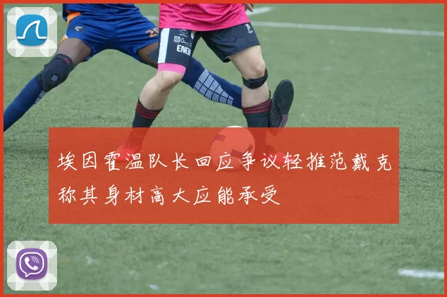 埃因霍温队长回应争议轻推范戴克称其身材高大应能承受
