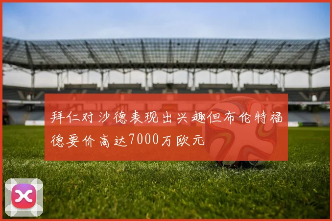 拜仁对沙德表现出兴趣但布伦特福德要价高达7000万欧元