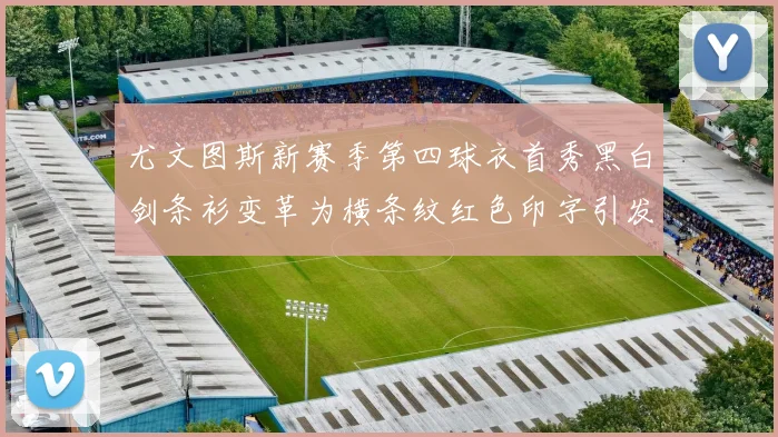 尤文图斯新赛季第四球衣首秀黑白剑条衫变革为横条纹红色印字引发关注