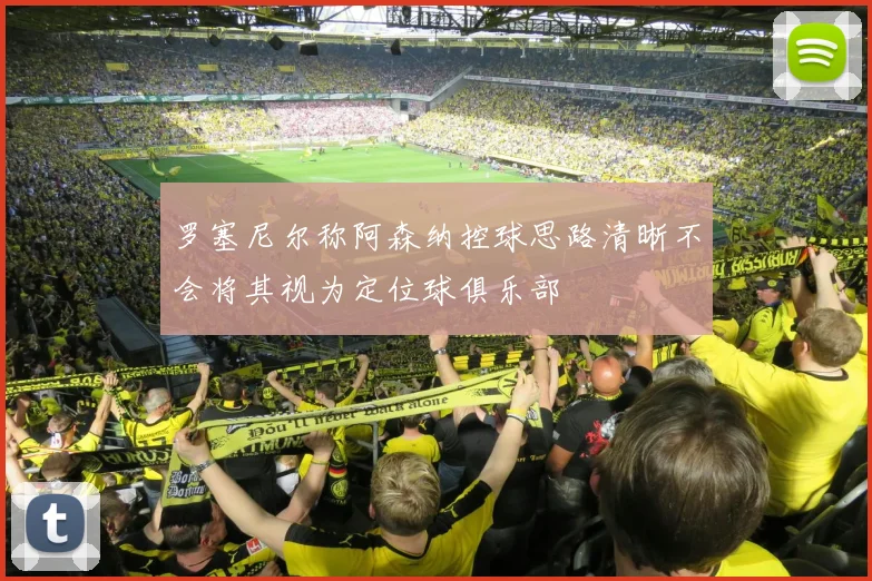 罗塞尼尔称阿森纳控球思路清晰不会将其视为定位球俱乐部