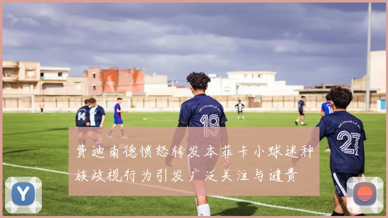 费迪南德愤怒转发本菲卡小球迷种族歧视行为引发广泛关注与谴责