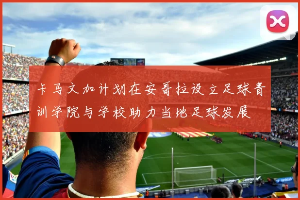 卡马文加计划在安哥拉设立足球青训学院与学校助力当地足球发展