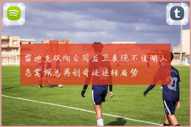 雷迪克双向合同后卫表现不佳湖人急需佩总再创奇迹逆转局势