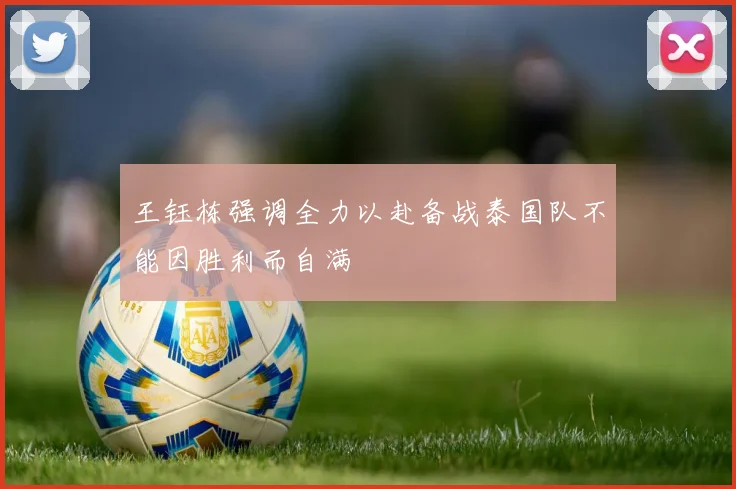 王钰栋强调全力以赴备战泰国队不能因胜利而自满