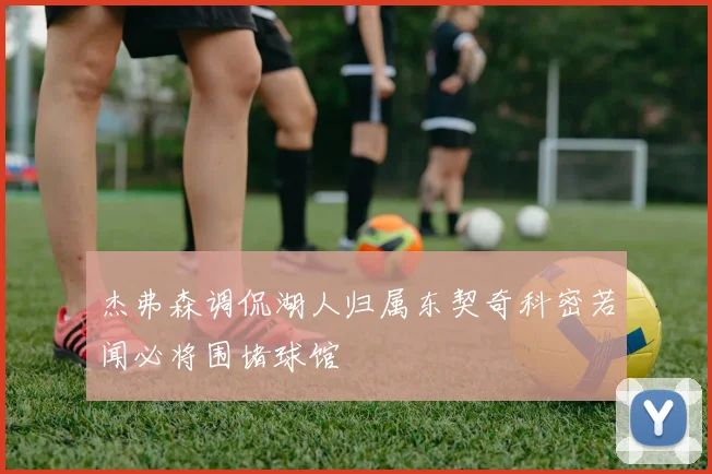 杰弗森调侃湖人归属东契奇科密若闻必将围堵球馆