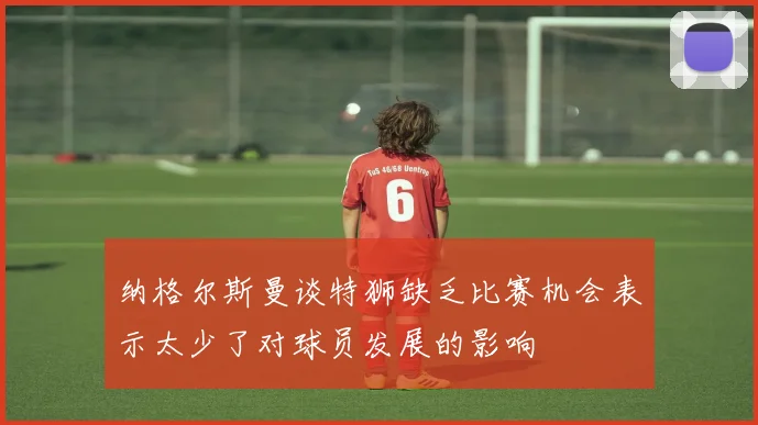 纳格尔斯曼谈特狮缺乏比赛机会表示太少了对球员发展的影响