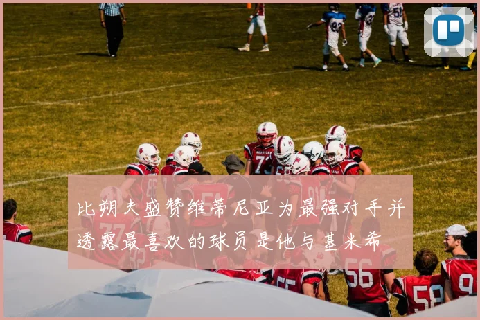 比朔夫盛赞维蒂尼亚为最强对手并透露最喜欢的球员是他与基米希