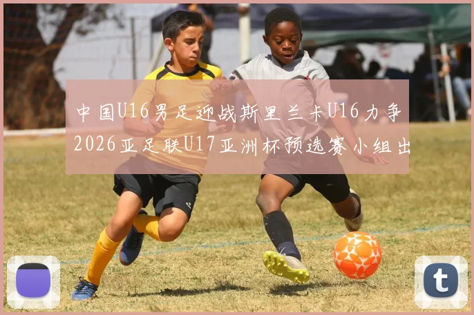 中国U16男足迎战斯里兰卡U16力争2026亚足联U17亚洲杯预选赛小组出线