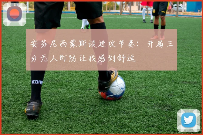 安芬尼西蒙斯谈进攻节奏：开局三分无人盯防让我感到舒适