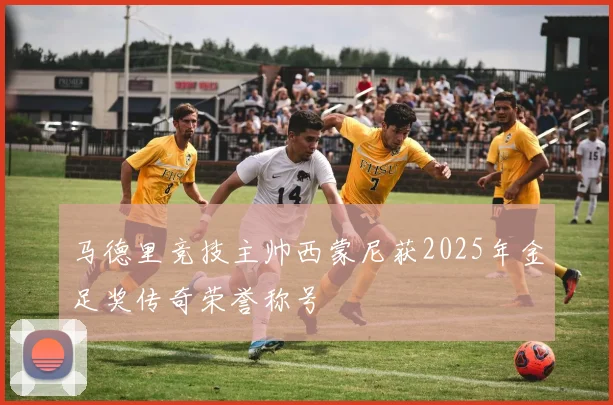 马德里竞技主帅西蒙尼获2025年金足奖传奇荣誉称号