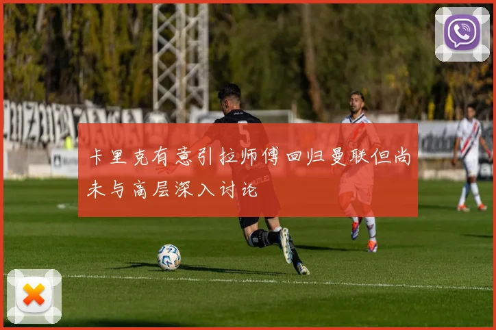 卡里克有意引拉师傅回归曼联但尚未与高层深入讨论