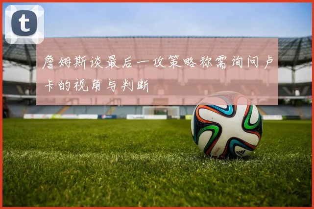 詹姆斯谈最后一攻策略称需询问卢卡的视角与判断