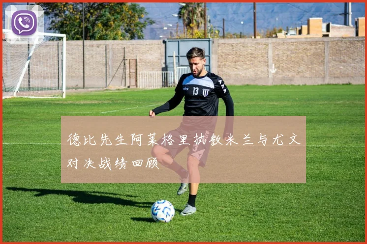 德比先生阿莱格里执教米兰与尤文对决战绩回顾