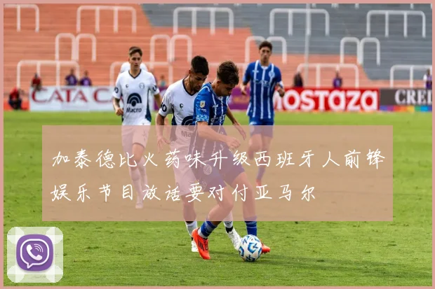 加泰德比火药味升级西班牙人前锋娱乐节目放话要对付亚马尔