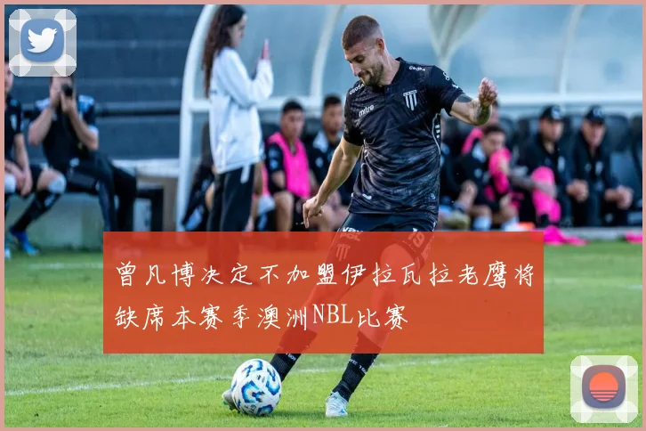 曾凡博决定不加盟伊拉瓦拉老鹰将缺席本赛季澳洲NBL比赛
