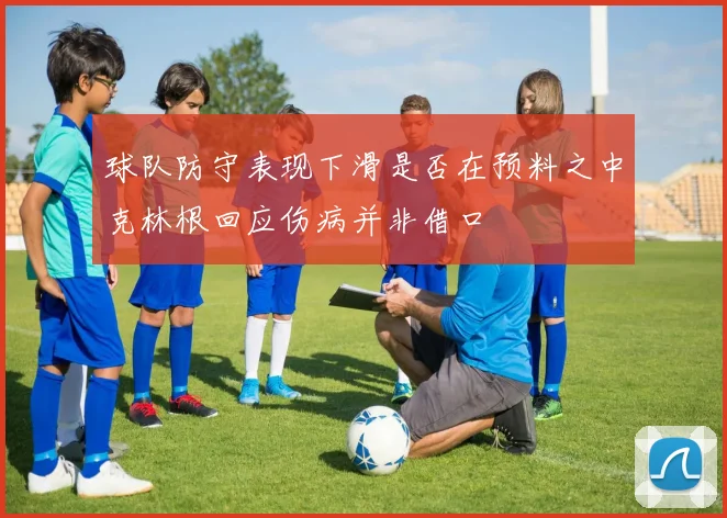 球队防守表现下滑是否在预料之中克林根回应伤病并非借口
