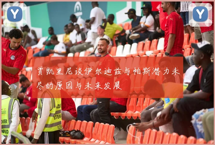贾凯里尼谈伊尔迪兹与帕斯潜力未尽的原因与未来发展