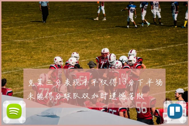克莱三分表现平平仅得13分下半场未能得分球队双加时遗憾落败