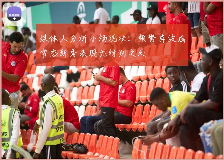 媒体人分析小杨现状：频繁奔波成常态新秀表现无特别之处
