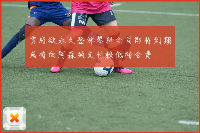 贾府欲永久签津琴科合同即将到期或将向阿森纳支付较低转会费
