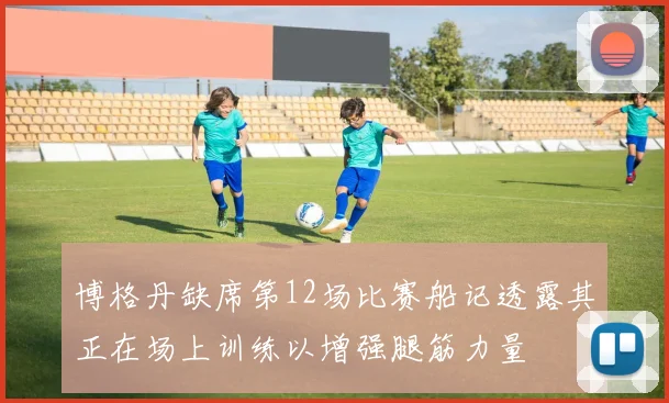 博格丹缺席第12场比赛船记透露其正在场上训练以增强腿筋力量