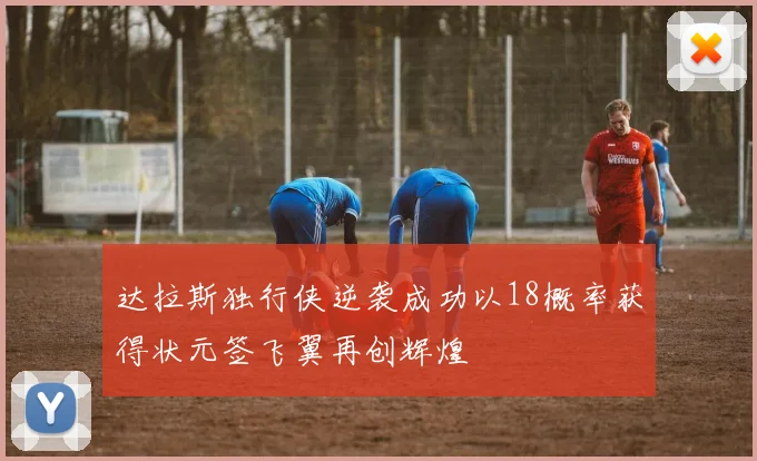 达拉斯独行侠逆袭成功以18概率获得状元签飞翼再创辉煌