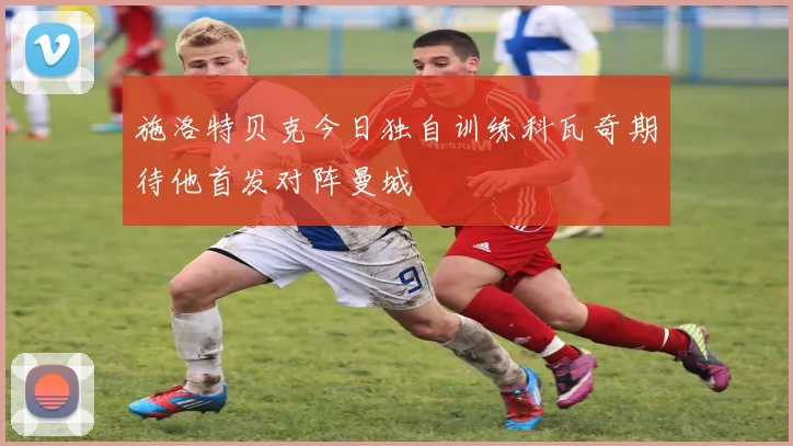 施洛特贝克今日独自训练科瓦奇期待他首发对阵曼城