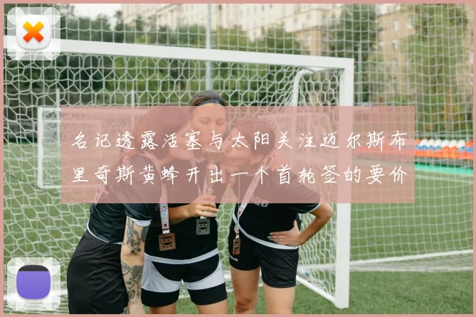 名记透露活塞与太阳关注迈尔斯布里奇斯黄蜂开出一个首轮签的要价