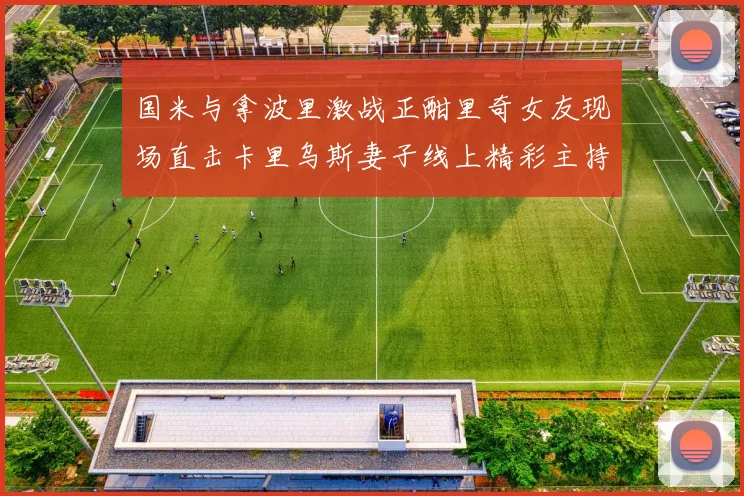 国米与拿波里激战正酣里奇女友现场直击卡里乌斯妻子线上精彩主持