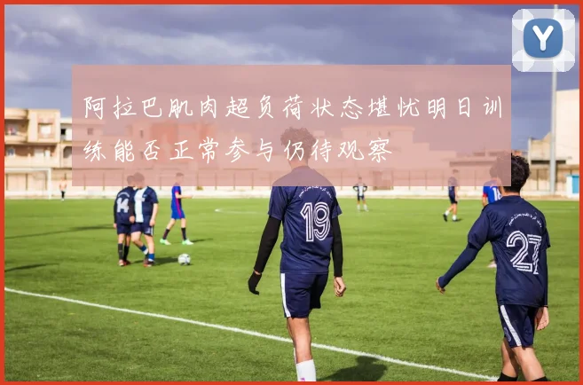 阿拉巴肌肉超负荷状态堪忧明日训练能否正常参与仍待观察