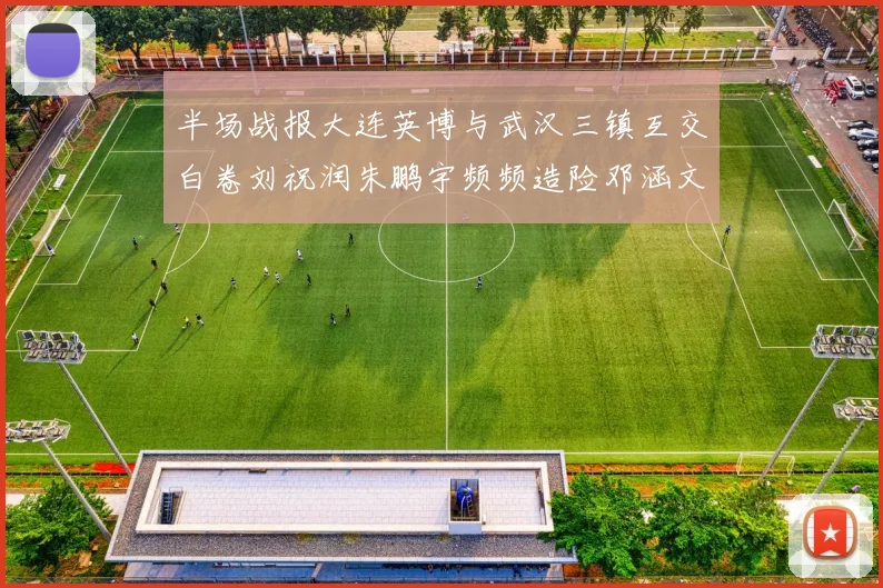 半场战报大连英博与武汉三镇互交白卷刘祝润朱鹏宇频频造险邓涵文因伤退场
