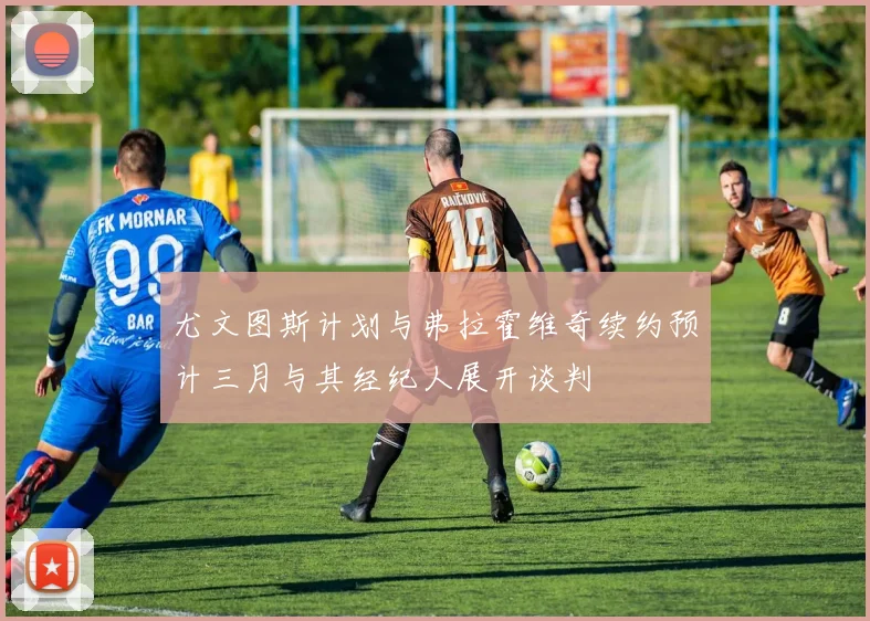 尤文图斯计划与弗拉霍维奇续约预计三月与其经纪人展开谈判