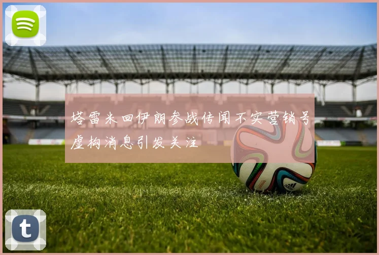 塔雷米回伊朗参战传闻不实营销号虚构消息引发关注