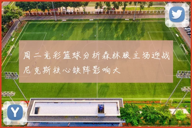 周二竞彩篮球分析森林狼主场迎战尼克斯核心缺阵影响大