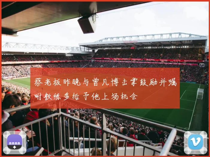 蔡老板昨晚与曾凡博击掌鼓励并嘱咐教练多给予他上场机会
