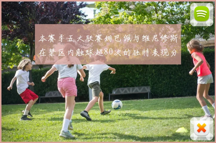 本赛季五大联赛姆巴佩与维尼修斯在禁区内触球超80次的独特表现分析