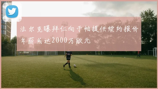 法尔克曝拜仁向于帕提供续约报价年薪或达2000万欧元
