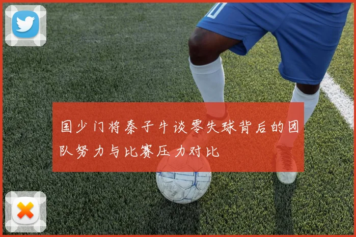 国少门将秦子牛谈零失球背后的团队努力与比赛压力对比