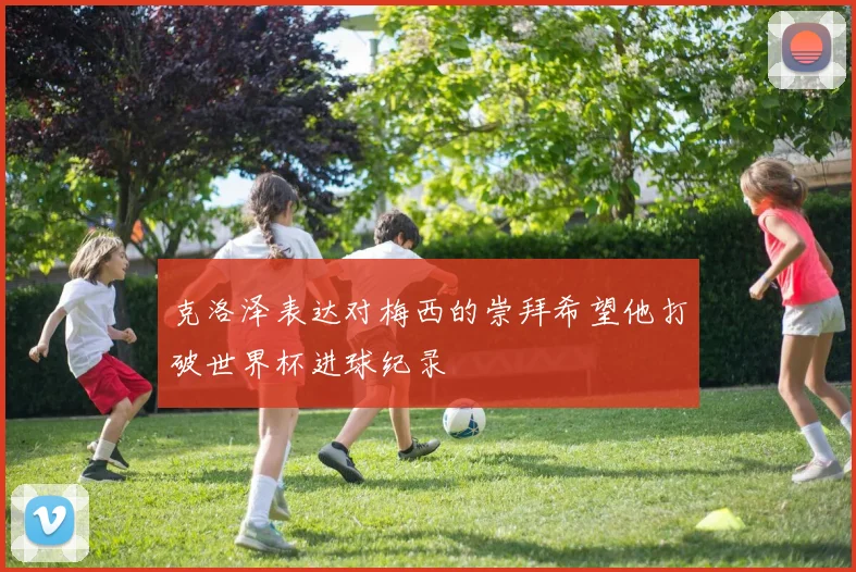 克洛泽表达对梅西的崇拜希望他打破世界杯进球纪录