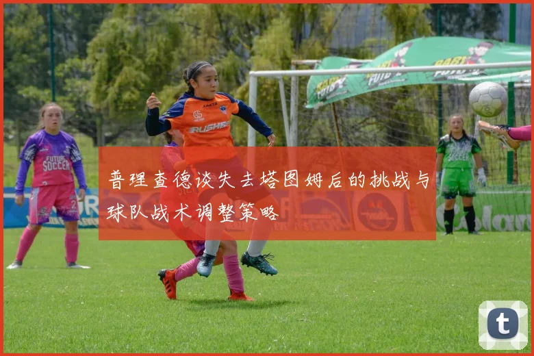 普理查德谈失去塔图姆后的挑战与球队战术调整策略