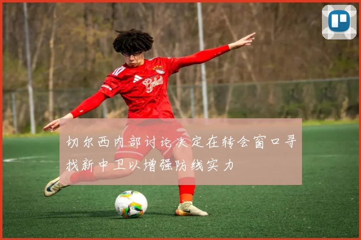 切尔西内部讨论决定在转会窗口寻找新中卫以增强防线实力
