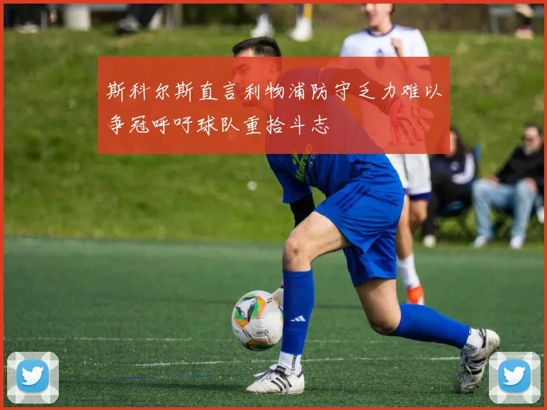 斯科尔斯直言利物浦防守乏力难以争冠呼吁球队重拾斗志