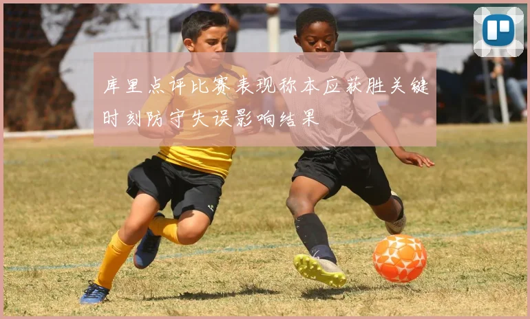 库里点评比赛表现称本应获胜关键时刻防守失误影响结果