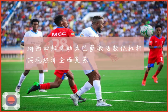 梅西回归将助力巴萨激活数亿杠杆实现经济全面复苏