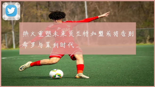热火重塑未来莫兰特加盟或将告别希罗与莱利时代