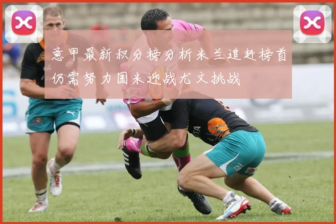 意甲最新积分榜分析米兰追赶榜首仍需努力国米迎战尤文挑战