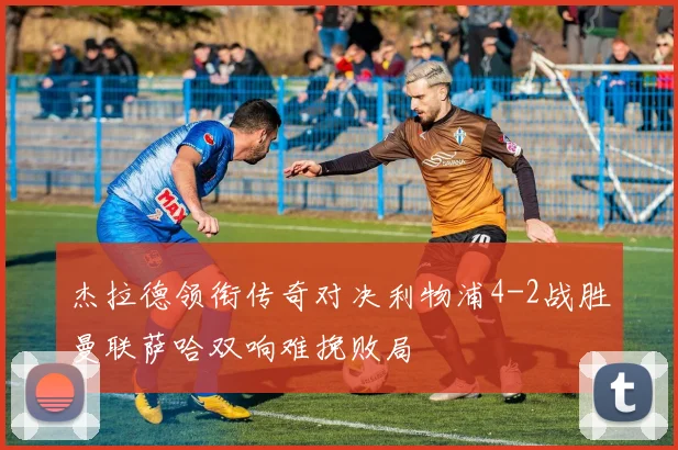 杰拉德领衔传奇对决利物浦4-2战胜曼联萨哈双响难挽败局
