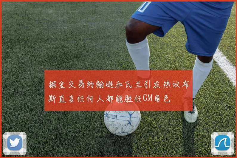 掘金交易约翰逊和瓦兰引发热议布斯直言任何人都能胜任GM角色
